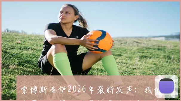 索博斯洛伊2026年最新发声：我的自尊心极强，正是键盘侠的嘲讽成就了我