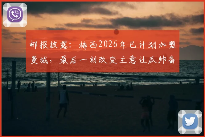 邮报披露：梅西2026年已计划加盟曼城，最后一刻改变主意让瓜帅备受打击