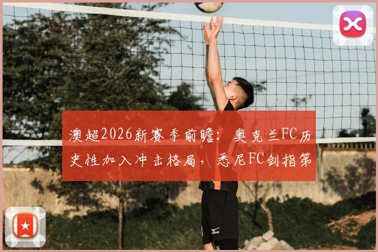 澳超2026新赛季前瞻：奥克兰FC历史性加入冲击格局，悉尼FC剑指第六座总冠军