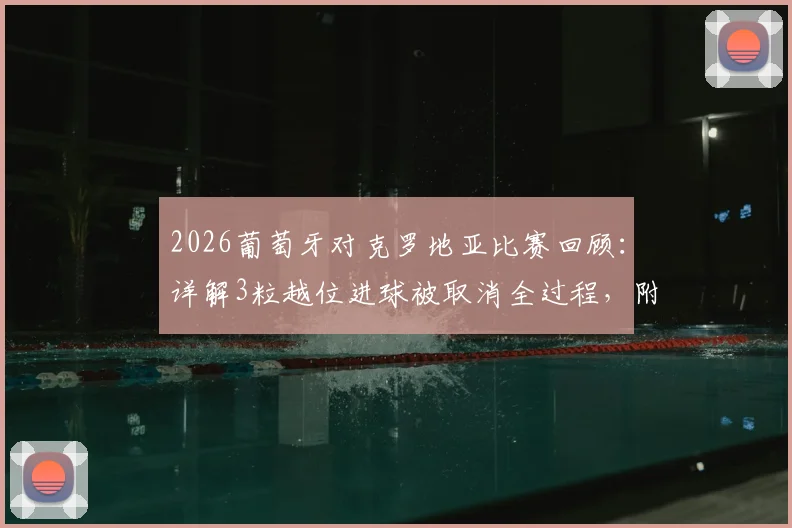 2026葡萄牙对克罗地亚比赛回顾：详解3粒越位进球被取消全过程，附裁判VAR判罚关键解读
