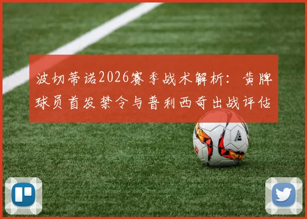 波切蒂诺2026赛季战术解析：黄牌球员首发禁令与普利西奇出战评估，切尔西阵容深度考验