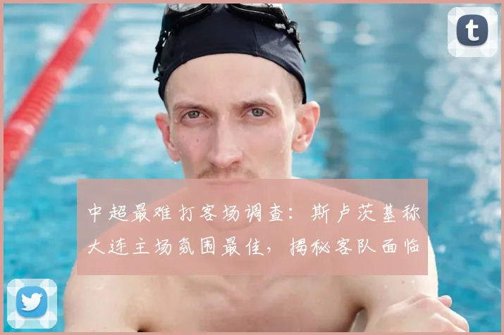 中超最难打客场调查：斯卢茨基称大连主场氛围最佳，揭秘客队面临的严峻挑战