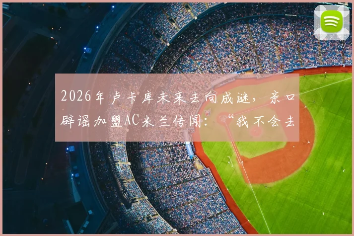2026年卢卡库未来去向成谜，亲口辟谣加盟AC米兰传闻：“我不会去米兰”